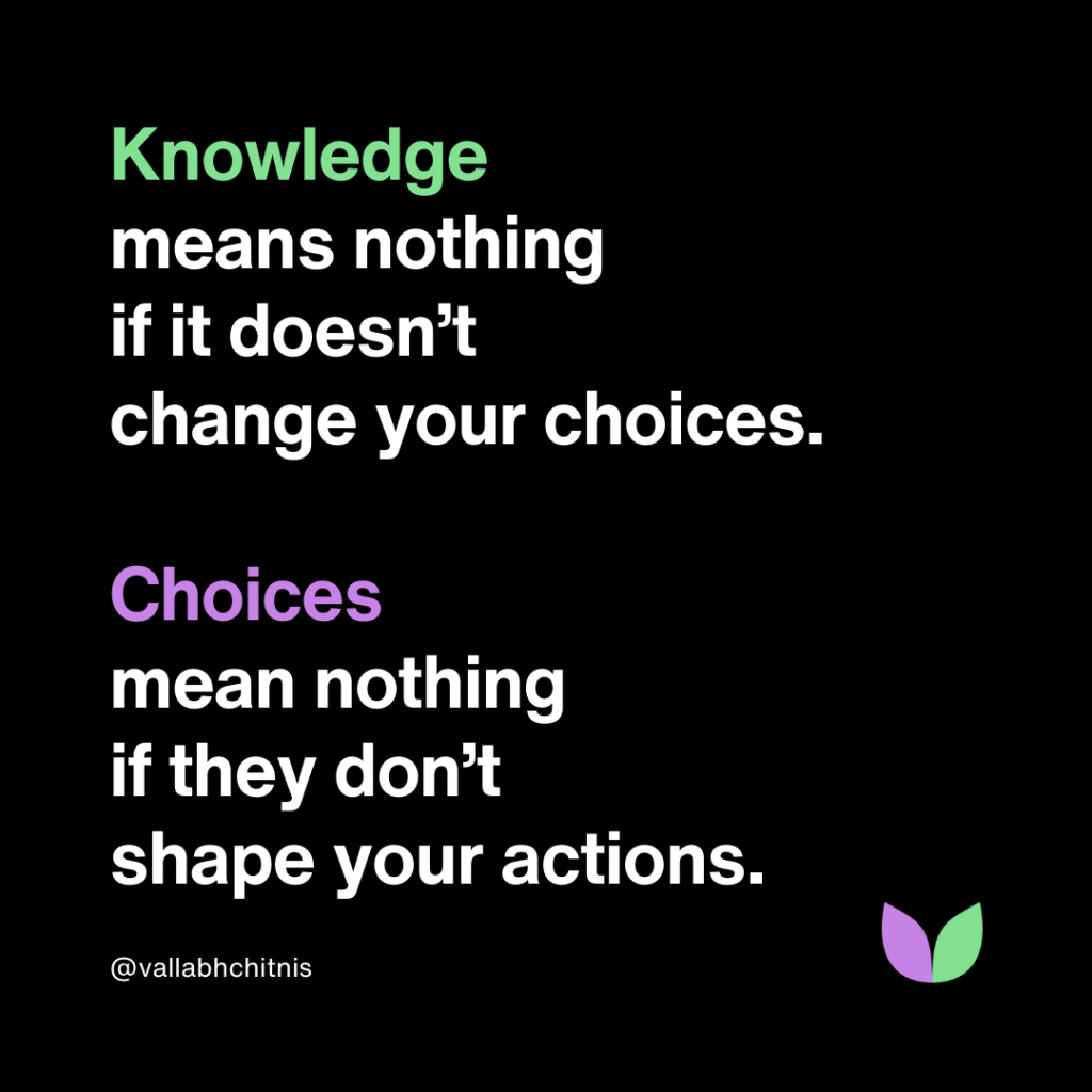 Knowledge means nothing if it doesn’t change your choices. Choices mean nothing if they don’t shape your actions.