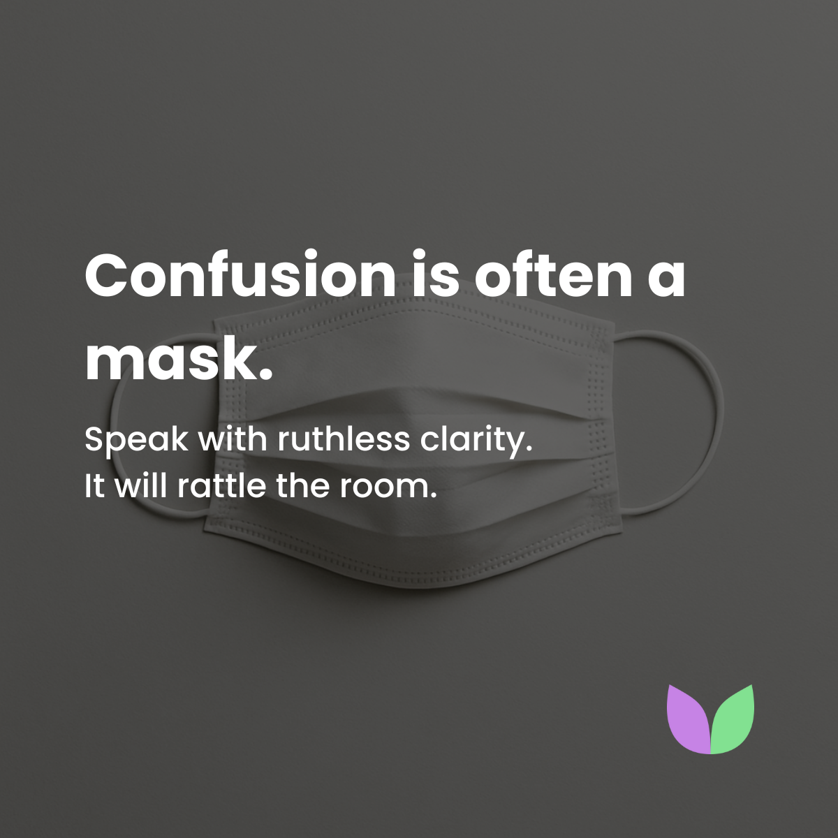 2. Confusion is often a mask. 
Speak with ruthless clarity. It will rattle the room.