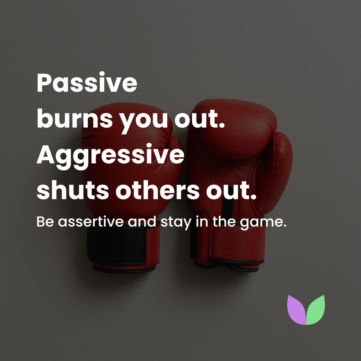 4. Passive burns you out. Aggressive shuts others out. 
Be assertive and stay in the game.