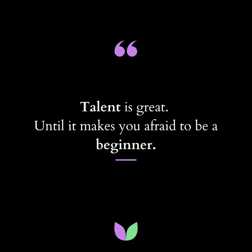 Talent is great. Until it makes you afraid to be a beginner.